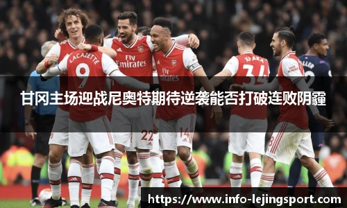 甘冈主场迎战尼奥特期待逆袭能否打破连败阴霾